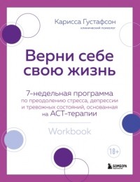 Карисса Густафсон - Верни себе свою жизнь. 7-недельная программа по преодолению стресса, депрессии и тревожных состояний, основанная на АСТ-терапии