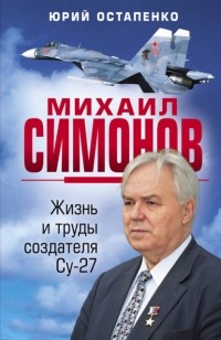 Юрий Остапенко - Михаил Симонов. Жизнь и труды создателя Су-27
