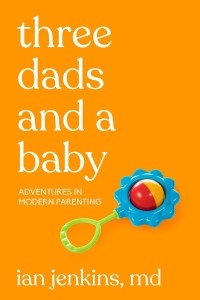 Ian Jenkins - Three Dads and a Baby: Adventures in Modern Parenting