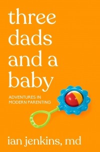 Ian Jenkins - Three Dads and a Baby: Adventures in Modern Parenting