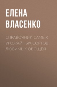 Елена Власенко - Справочник самых урожайных сортов любимых овощей