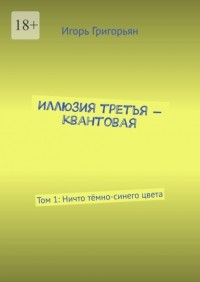 Игорь Григорьян - Иллюзия третья – квантовая. Том 1: Ничто тёмно-синего цвета