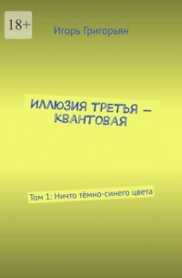 Игорь Григорьян - Иллюзия третья – квантовая. Том 1: Ничто тёмно-синего цвета