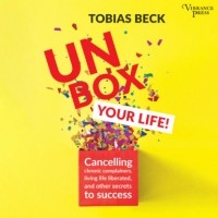 Тобиас Бек - Unbox Your Life - Curbing Chronic Complainers, Living Life Liberated, and Other Secrets to Success