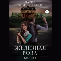 Мария Хомутовская - Железная роза. Книга 1