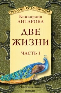 Конкордия Антарова - Две жизни. Мистический роман с комментариями. Часть I