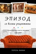 Тереза Финни - Эпизод со всеми рецептами. Кулинарная книга сериала «Друзья»