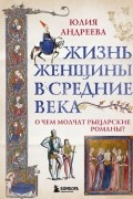 Юлия Андреева - Жизнь женщины в Средние века. О чем молчат рыцарские романы?