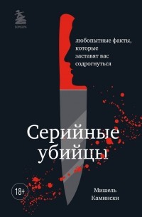 Мишель Камински - Серийные убийцы. Любопытные факты, которые заставят вас содрогнуться