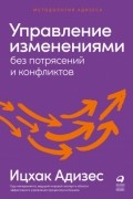 Ицхак Адизес - Управление изменениями без потрясений и конфликтов