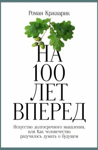 Роман Кржнарик - На 100 лет вперед. Искусство долгосрочного мышления, или Как человечество разучилось думать о будущем