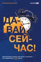 Евгений Машковский - Давай сейчас!  Практические советы: как начать, закончить или продолжить любое дело