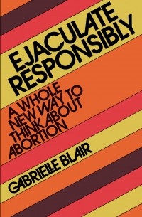 Gabrielle Stanley Blair - Ejaculate Responsibly: A Whole New Way to Think About Abortion