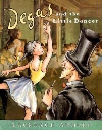 Лоуренс Анхольт - Degas and the Little Dancer: A story about Edgar Degas
