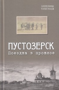 Александр Тунгусов - Пустозерск. Поездка в прошлое: записки краеведа