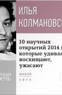 Илья Колмановский - Лекция «10 научных открытий 2014 года, которые удивляют, восхищают, ужасают»