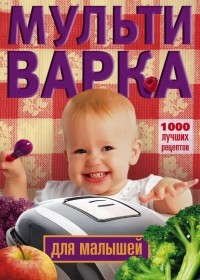 Группа авторов - Мультиварка для малышей. 1000 лучших рецептов