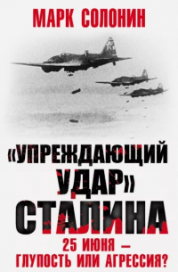 Марк Солонин - «Упреждающий удар» Сталина. 25 июня – глупость или агрессия?