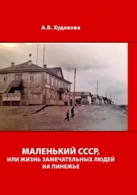 Анастасия Худякова - Маленький СССР, или Жизнь замечательных людей на Пинежье