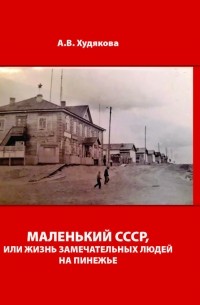 Анастасия Худякова - Маленький СССР, или Жизнь замечательных людей на Пинежье