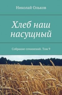 Николай Максимович Ольков - Хлеб наш насущный. Собрание сочинений. Том 9