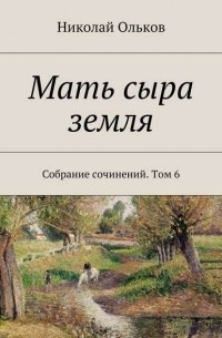 Николай Максимович Ольков - Мать сыра земля. Собрание сочинений. Том 6