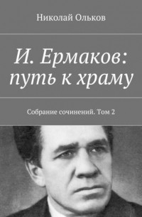 Николай Максимович Ольков - И. Ермаков: путь к храму. Собрание сочинений. Том 2