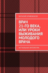 Виталий Кривобоков - Врач 21-го века, или Уроки выживания молодого врача. Актуальная литература