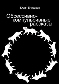 Юрий Елизаров - Обсессивно-компульсивные рассказы