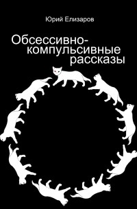 Юрий Елизаров - Обсессивно-компульсивные рассказы