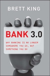 Бретт Кинг - Bank 3. 0. Why Banking Is No Longer Somewhere You Go But Something You Do