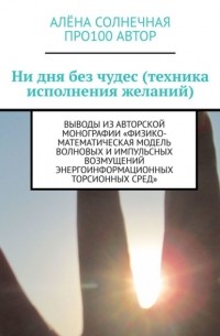 Про100 АвтОр - Ни дня без чудес . Выводы из авторской монографии «Физико-математическая модель волновых и импульсных возмущений энергоинформационных торсионных сред»