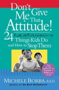 Мишель Борба - Don't Give Me That Attitude!. 24 Rude, Selfish, Insensitive Things Kids Do and How to Stop Them