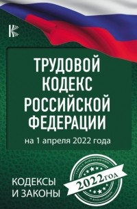 Нормативные правовые акты - Трудовой кодекс Российской Федерации на 1 апреля 2022 года