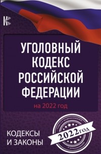 Нормативные правовые акты - Уголовный кодекс Российской Федерации на 2022 год