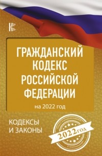 Нормативные правовые акты - Гражданский кодекс Российской Федерации на 2022 год