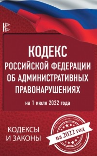 Нормативные правовые акты - Кодекс Российской Федерации об административных правонарушениях на 1 июля 2022 года