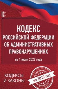 Нормативные правовые акты - Кодекс Российской Федерации об административных правонарушениях на 1 июля 2022 года