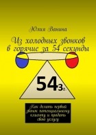 Юлия Ванина - Из холодных звонков в горячие за 54 секунды. Как делать первый звонок потенциальному клиенту и продать свою услугу