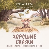 Елена Ульева - Хорошие сказки для смелости и уверенности в себе