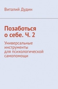 Виталий Дудин - Позаботься о себе. Ч.  2. Универсальные инструменты для психологической самопомощи