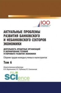 Актуальные проблемы развития банковского и небанковского секторов экономики. Деятельность кредитных организаций и формирование условий устойчивого развития экономики. Т. 6