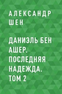 Александр Шен - Даниэль бен Ашер. Последняя надежда. Том 2