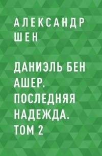 Александр Шен - Даниэль бен Ашер. Последняя надежда. Том 2