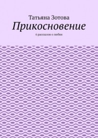 Татьяна Зотова - Прикосновение. 6 рассказов о любви