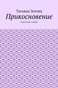 Татьяна Зотова - Прикосновение. 6 рассказов о любви