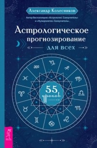 Александр Геннадьевич Колесников - Астрологическое прогнозирование для всех. 55 уроков
