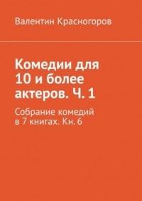 Валентин Красногоров - Комедии для 10 и более актеров. Ч.  1. Собрание комедий в 7 книгах. Кн.  6