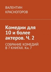 Валентин Красногоров - Комедии для 10 и более актеров. Ч.  2. СОБРАНИЕ КОМЕДИЙ В 7 КНИГАХ. Кн.  7