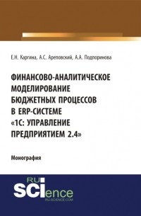 Финансово-аналитическое моделирование бюджетных процессов в ERP-системе 1С: Управление предприятием 2. 4 . . Монография.